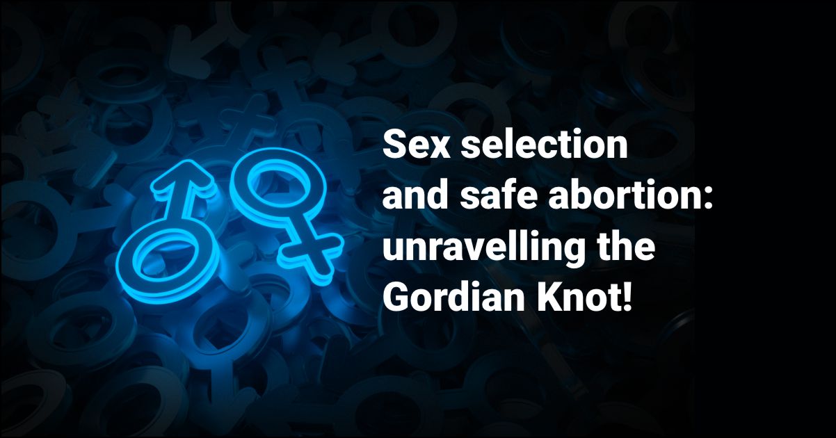 Sex selection and safe abortion: unravelling the Gordian Knot!